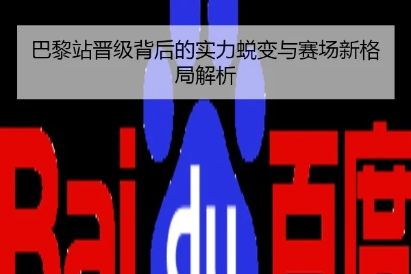巴黎站晋级背后的实力蜕变与赛场新格局解析