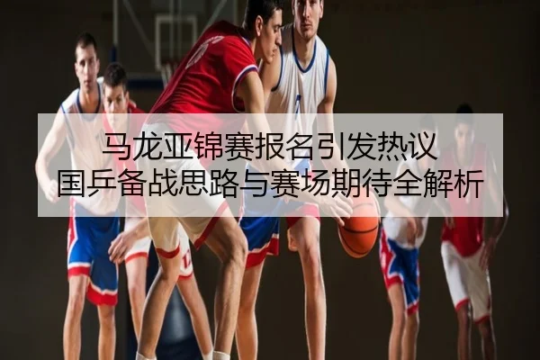 马龙亚锦赛报名引发热议 国乒备战思路与赛场期待全解析