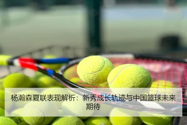 杨瀚森夏联表现解析：新秀成长轨迹与中国篮球未来期待