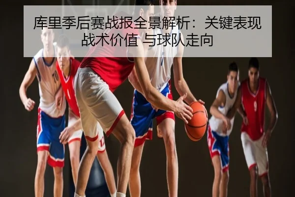 库里季后赛战报全景解析：关键表现 战术价值 与球队走向