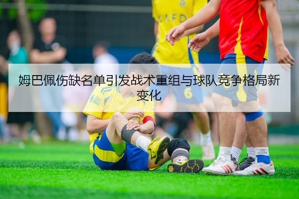 姆巴佩伤缺名单引发战术重组与球队竞争格局新变化