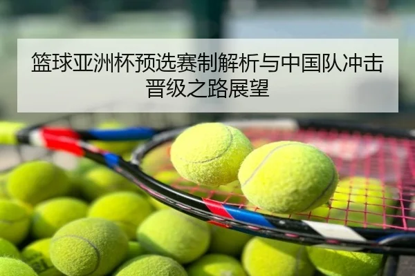 篮球亚洲杯预选赛制解析与中国队冲击晋级之路展望