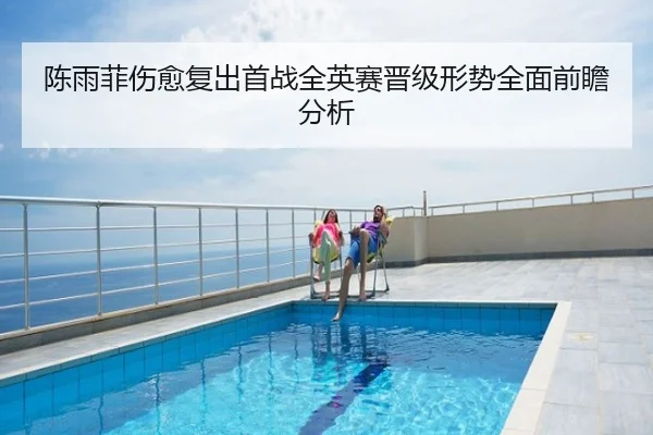 陈雨菲伤愈复出首战全英赛晋级形势全面前瞻分析