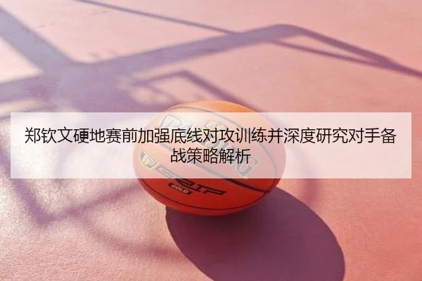 郑钦文硬地赛前加强底线对攻训练并深度研究对手备战策略解析