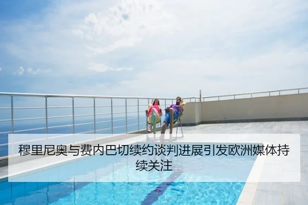 穆里尼奥与费内巴切续约谈判进展引发欧洲媒体持续关注