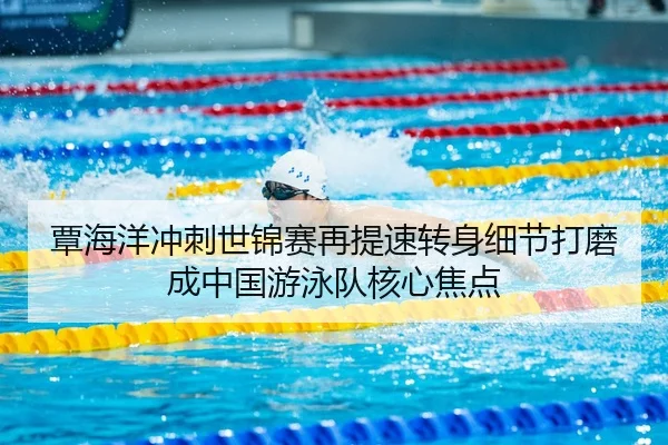覃海洋冲刺世锦赛再提速转身细节打磨成中国游泳队核心焦点