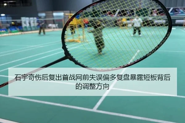 石宇奇伤后复出首战网前失误偏多复盘暴露短板背后的调整方向