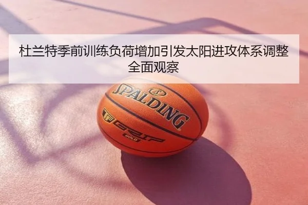 杜兰特季前训练负荷增加引发太阳进攻体系调整全面观察