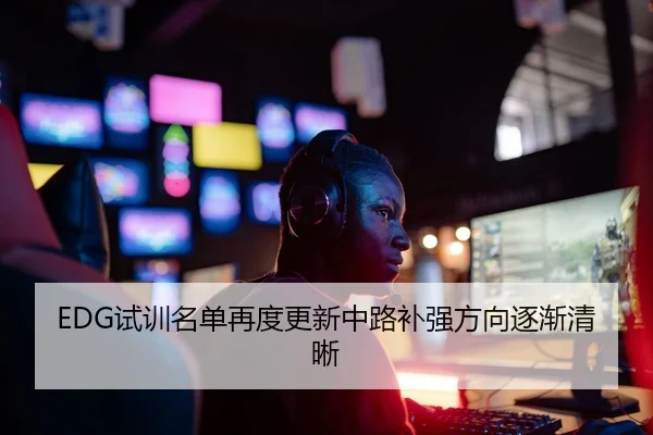 EDG试训名单再度更新中路补强方向逐渐清晰