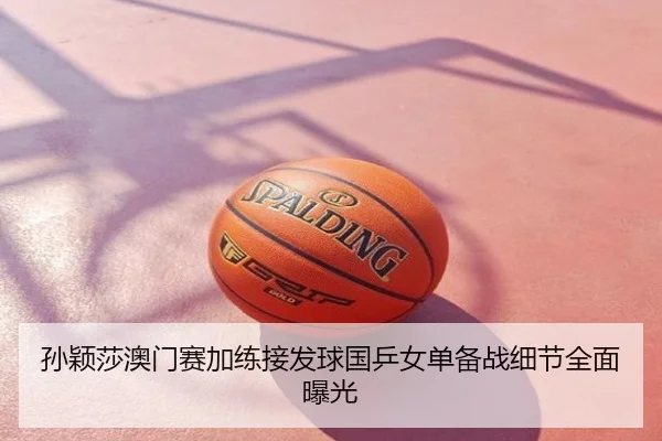 孙颖莎澳门赛加练接发球国乒女单备战细节全面曝光