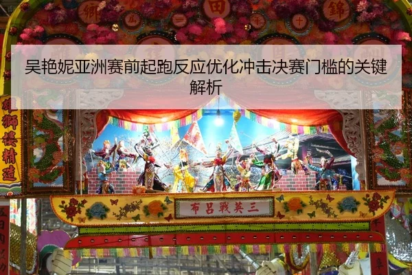 吴艳妮亚洲赛前起跑反应优化冲击决赛门槛的关键解析