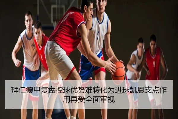 拜仁德甲复盘控球优势难转化为进球凯恩支点作用再受全面审视