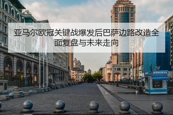 亚马尔欧冠关键战爆发后巴萨边路改造全面复盘与未来走向