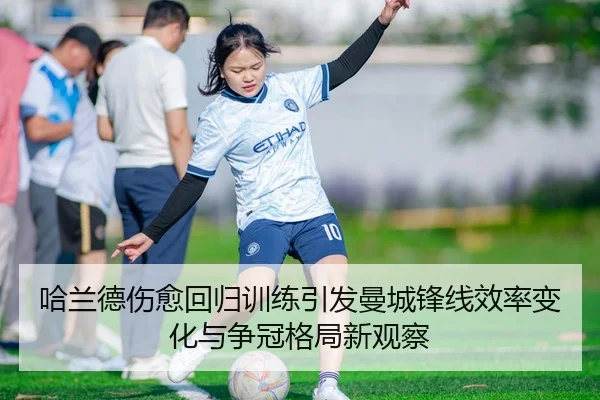 哈兰德伤愈回归训练引发曼城锋线效率变化与争冠格局新观察