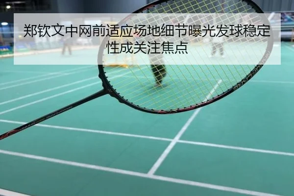 郑钦文中网前适应场地细节曝光发球稳定性成关注焦点