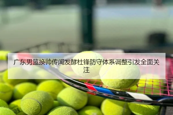 广东男篮换帅传闻发酵杜锋防守体系调整引发全面关注