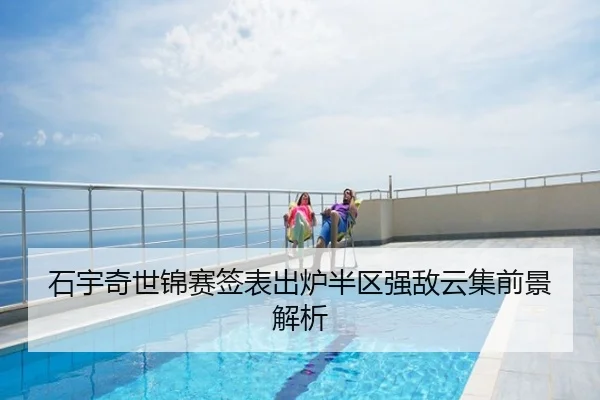 石宇奇世锦赛签表出炉半区强敌云集前景解析